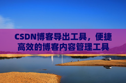 CSDN博客导出工具，便捷高效的博客内容管理工具